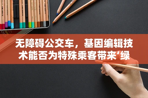 无障碍公交车，基因编辑技术能否为特殊乘客带来‘绿色通行’？