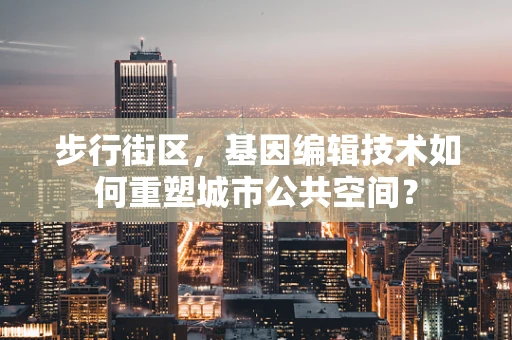 步行街区，基因编辑技术如何重塑城市公共空间？