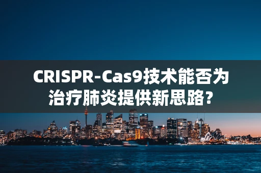 CRISPR-Cas9技术能否为治疗肺炎提供新思路？