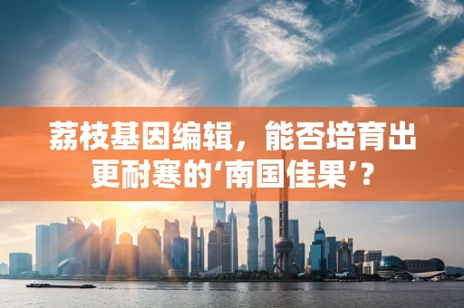 荔枝基因编辑，能否培育出更耐寒的‘南国佳果’？