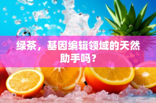 绿茶，基因编辑领域的天然助手吗？