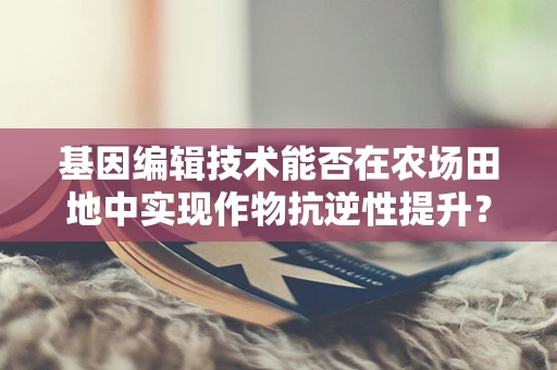 基因编辑技术能否在农场田地中实现作物抗逆性提升？