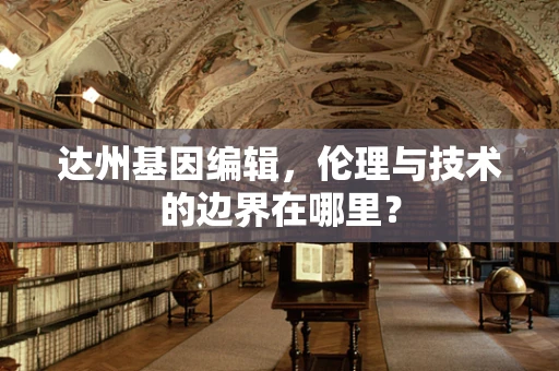 达州基因编辑，伦理与技术的边界在哪里？