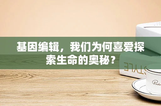基因编辑，我们为何喜爱探索生命的奥秘？