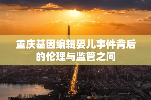 重庆基因编辑婴儿事件背后的伦理与监管之问