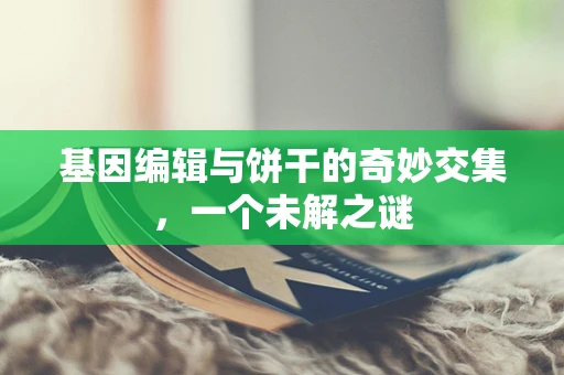 基因编辑与饼干的奇妙交集，一个未解之谜