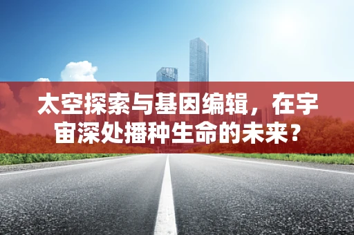 太空探索与基因编辑，在宇宙深处播种生命的未来？