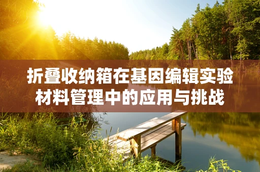折叠收纳箱在基因编辑实验材料管理中的应用与挑战
