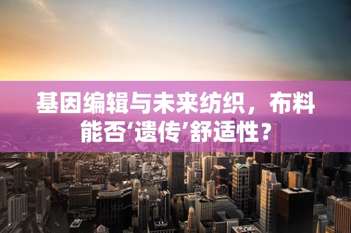 基因编辑与未来纺织，布料能否‘遗传’舒适性？