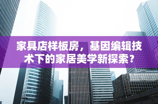 家具店样板房，基因编辑技术下的家居美学新探索？