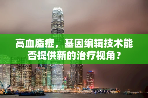 高血脂症，基因编辑技术能否提供新的治疗视角？