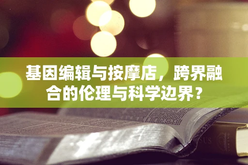 基因编辑与按摩店，跨界融合的伦理与科学边界？