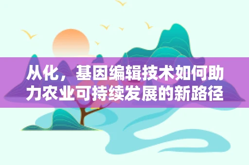 从化，基因编辑技术如何助力农业可持续发展的新路径？