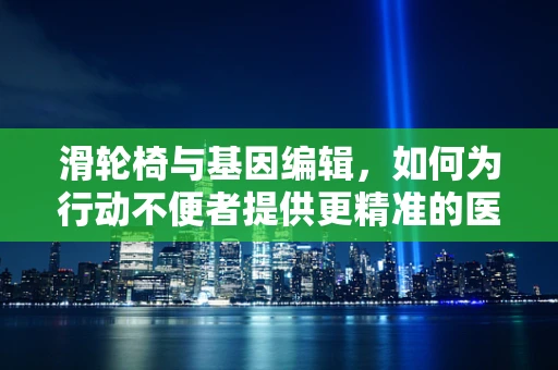 滑轮椅与基因编辑，如何为行动不便者提供更精准的医疗干预？