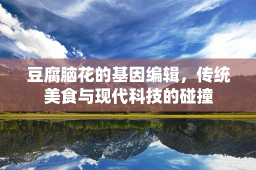 豆腐脑花的基因编辑，传统美食与现代科技的碰撞
