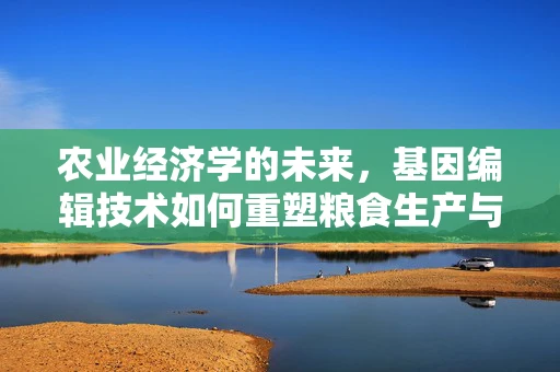 农业经济学的未来，基因编辑技术如何重塑粮食生产与市场？