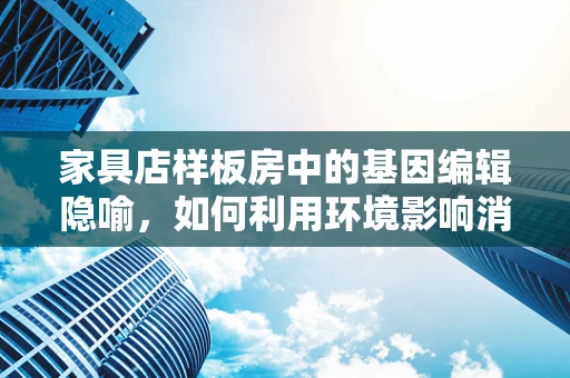 家具店样板房中的基因编辑隐喻，如何利用环境影响消费者行为？