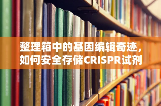 整理箱中的基因编辑奇迹，如何安全存储CRISPR试剂？