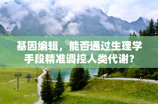 基因编辑，能否通过生理学手段精准调控人类代谢？