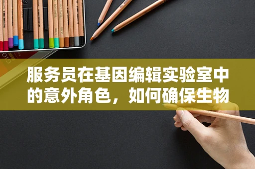 服务员在基因编辑实验室中的意外角色，如何确保生物安全？