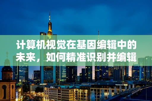 计算机视觉在基因编辑中的未来，如何精准识别并编辑目标基因？