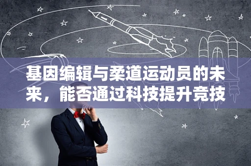 基因编辑与柔道运动员的未来，能否通过科技提升竞技表现？