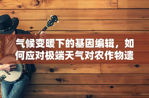 气候变暖下的基因编辑，如何应对极端天气对农作物遗传特性的影响？