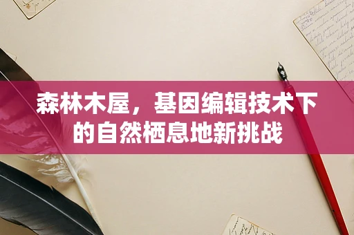 森林木屋，基因编辑技术下的自然栖息地新挑战
