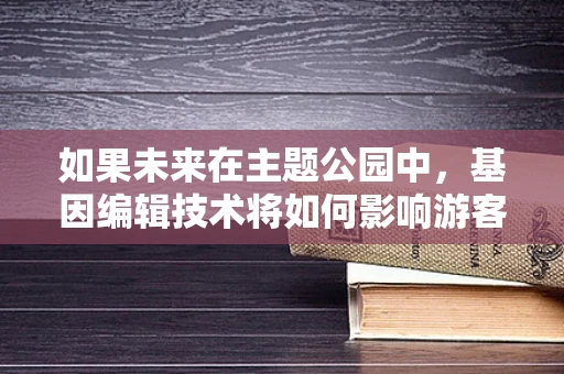 如果未来在主题公园中，基因编辑技术将如何影响游客体验？