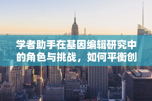 学者助手在基因编辑研究中的角色与挑战，如何平衡创新与伦理？