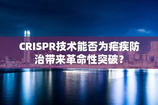 CRISPR技术能否为疟疾防治带来革命性突破？