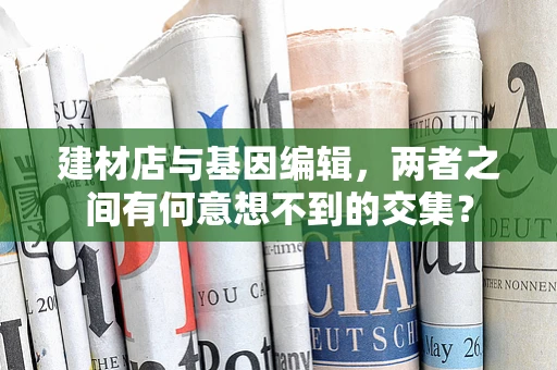 建材店与基因编辑，两者之间有何意想不到的交集？