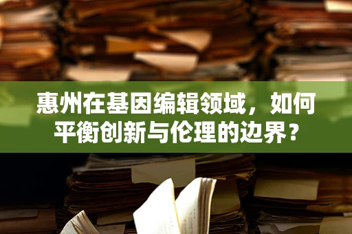 惠州在基因编辑领域，如何平衡创新与伦理的边界？