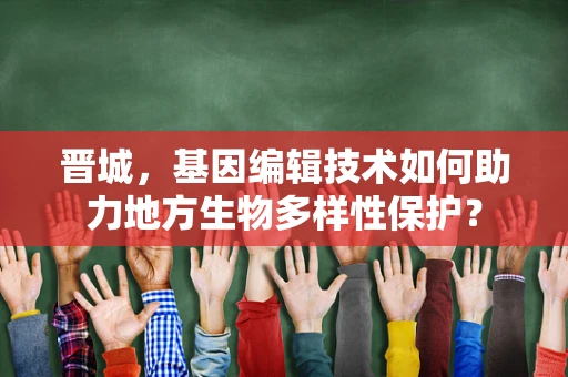 晋城，基因编辑技术如何助力地方生物多样性保护？