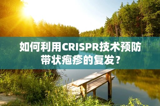 如何利用CRISPR技术预防带状疱疹的复发？
