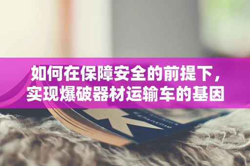 如何在保障安全的前提下，实现爆破器材运输车的基因编辑式优化？