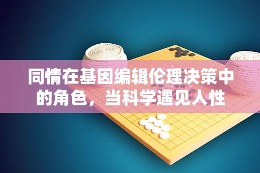 同情在基因编辑伦理决策中的角色，当科学遇见人性