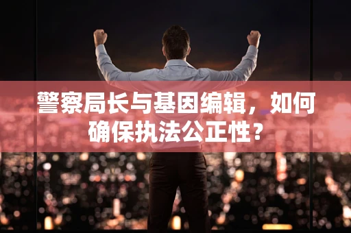 警察局长与基因编辑，如何确保执法公正性？