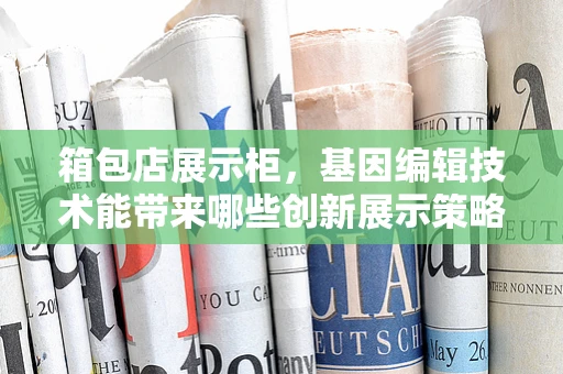 箱包店展示柜，基因编辑技术能带来哪些创新展示策略？