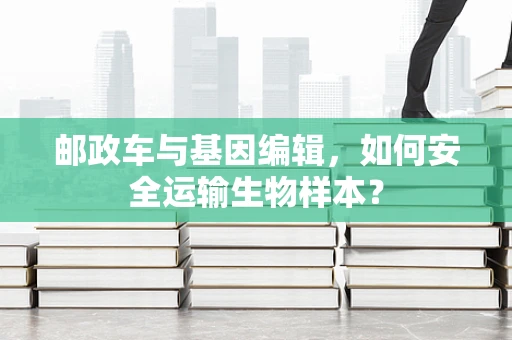 邮政车与基因编辑，如何安全运输生物样本？