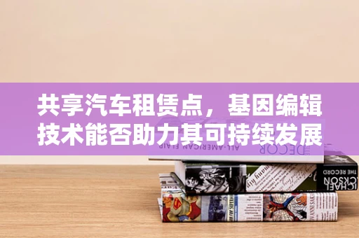 共享汽车租赁点，基因编辑技术能否助力其可持续发展？