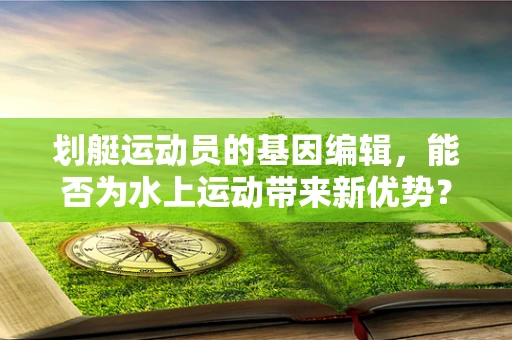 划艇运动员的基因编辑，能否为水上运动带来新优势？