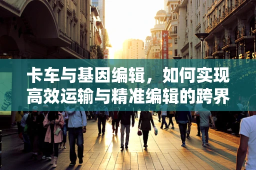 卡车与基因编辑，如何实现高效运输与精准编辑的跨界融合？