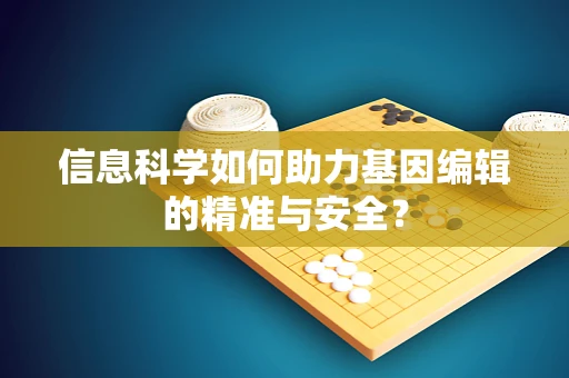 信息科学如何助力基因编辑的精准与安全？