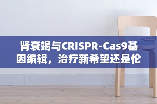 肾衰竭与CRISPR-Cas9基因编辑，治疗新希望还是伦理困境？