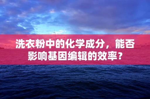 洗衣粉中的化学成分，能否影响基因编辑的效率？