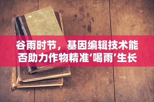谷雨时节，基因编辑技术能否助力作物精准‘喝雨’生长？