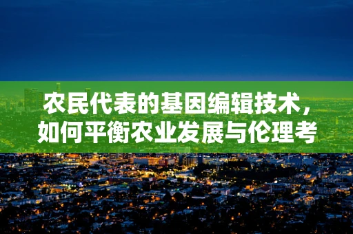 农民代表的基因编辑技术，如何平衡农业发展与伦理考量？