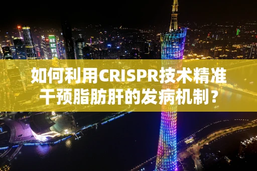 如何利用CRISPR技术精准干预脂肪肝的发病机制？