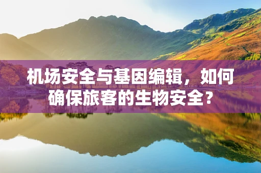 机场安全与基因编辑，如何确保旅客的生物安全？